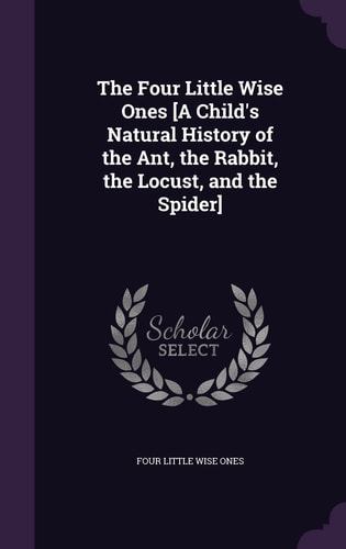 The Four Little Wise Ones [a Child's Natural History of the Ant, the Rabbit, the Locust, and the Spider]