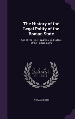 The History of the Legal Polity of the Roman State: And of the Rise, Progress, and Extent of the Roman Laws