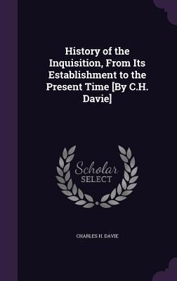 History of the Inquisition, From Its Establishment to the Present Time [By C.H. Davie]