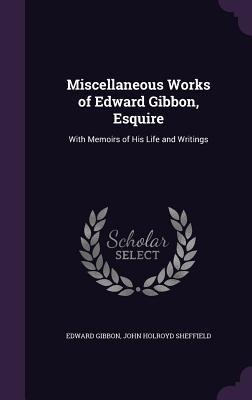 Miscellaneous Works of Edward Gibbon, Esquire: With Memoirs of His Life and Writings