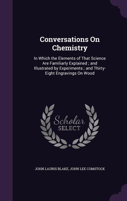 Conversations On Chemistry: In Which the Elements of That Science Are Familiarly Explained; and Illustrated by Experiments; and Thirty-Eight Engra