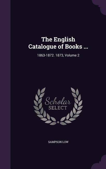 The English Catalogue of Books ...: 1863-1872. 1873, Volume 2