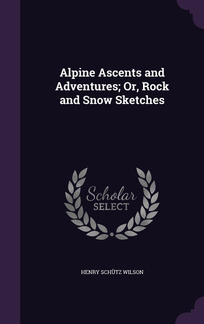 Alpine Ascents and Adventures; Or, Rock and Snow Sketches