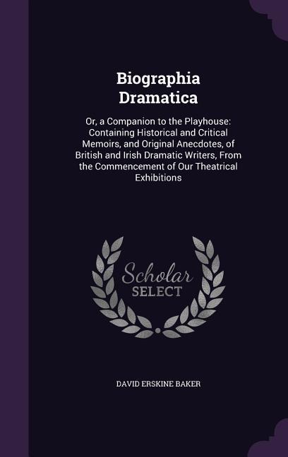 Biographia Dramatica: Or, a Companion to the Playhouse: Containing Historical and Critical Memoirs, and Original Anecdotes, of British and Irish Dramatic Writers, From the Commencement of Our Theatrical Exhibitions