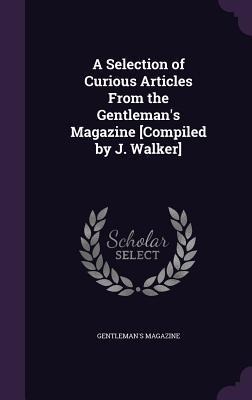 A Selection of Curious Articles From the Gentlemans Magazine [Compiled by J. Walker]