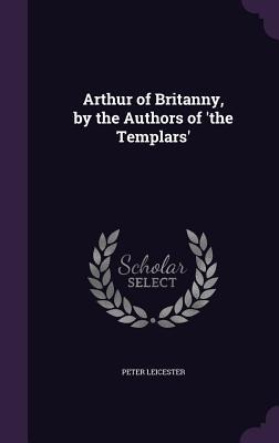 Arthur of Britanny, by the Authors of the Templars