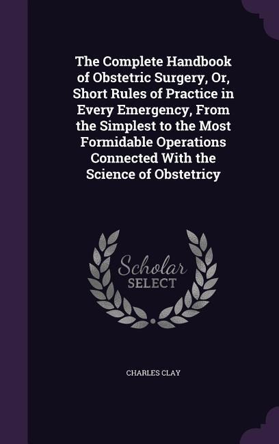 The Complete Handbook of Obstetric Surgery, Or, Short Rules of Practice in Every Emergency, From the Simplest to the Most Formidable Operations Connec