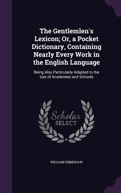 The Gentlemlens Lexicon; Or, a Pocket Dictionary, Containing Nearly Every Work in the English Language: Being Also Particularly Adapted to the Use of