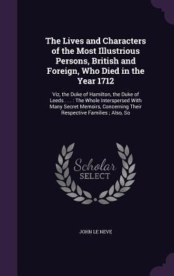The Lives and Characters of the Most Illustrious Persons, British and Foreign, Who Died in the Year 1712: Viz, the Duke of Hamilton, the Duke of Leeds . . .: The Whole Interspersed With Many Secret Memoirs, Concerning Their Respective Families; Also, So