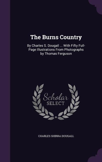 The Burns Country: By Charles S. Dougall ... With Fifty Full-Page Illustrations From Photographs by Thomas Ferguson