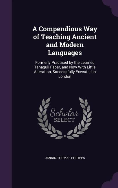 A Compendious Way of Teaching Ancient and Modern Languages: Formerly Practised by the Learned Tanaquil Faber, and Now With Little Alteration, Successfully Executed in London