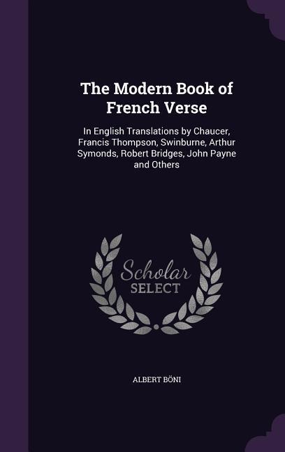 The Modern Book of French Verse: In English Translations by Chaucer, Francis Thompson, Swinburne, Arthur Symonds, Robert Bridges, John Payne and Others
