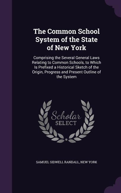 The Common School System of the State of New York: Comprising the Several General Laws Relating to Common Schools, to Which Is Prefixed a Historical Sketch of the Origin, Progress and Present Outline of the System