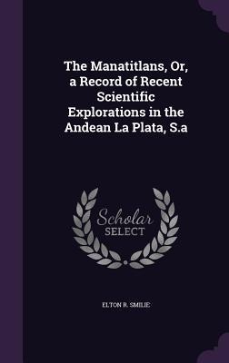 The Manatitlans, Or, a Record of Recent Scientific Explorations in the Andean La Plata, S.a