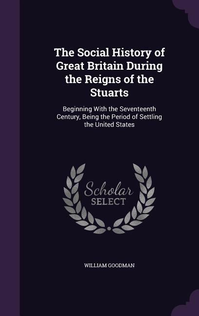 The Social History of Great Britain During the Reigns of the Stuarts: Beginning With the Seventeenth Century, Being the Period of Settling the United States