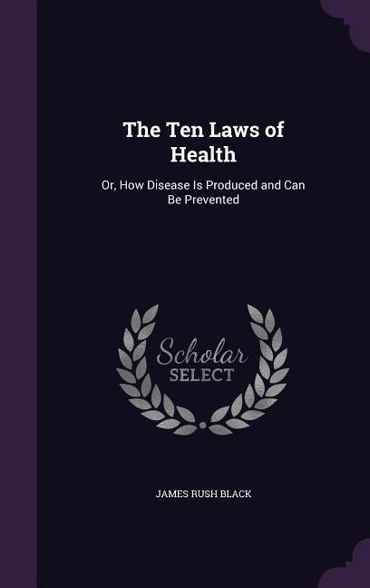 The Ten Laws of Health: Or, How Disease Is Produced and Can Be Prevented