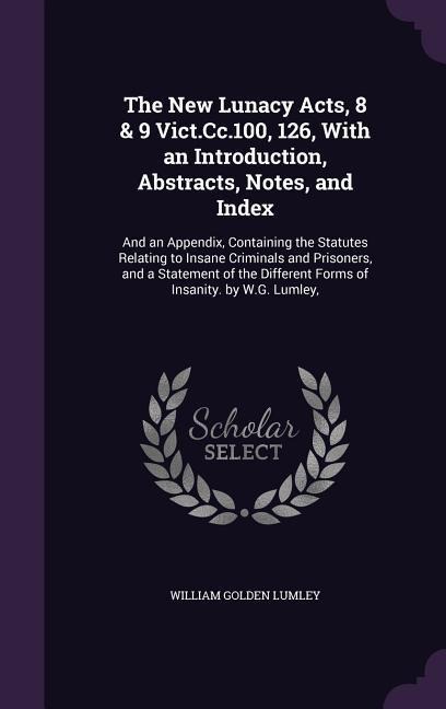 The New Lunacy Acts, 8 & 9 Vict.Cc.100, 126, With an Introduction, Abstracts, Notes, and Index: And an Appendix, Containing the Statutes Relating to I