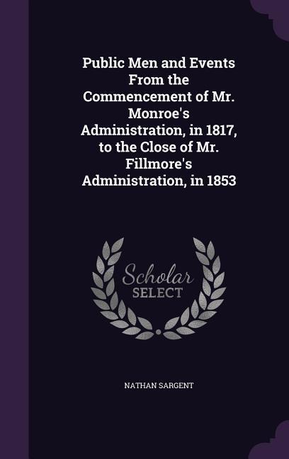 Public Men and Events From the Commencement of Mr. Monroes Administration, in 1817, to the Close of Mr. Fillmores Administration, in 1853