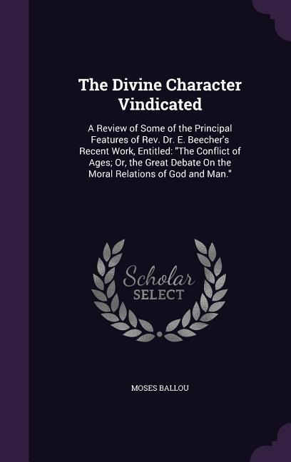 The Divine Character Vindicated: A Review of Some of the Principal Features of Rev. Dr. E. Beechers Recent Work, Entitled: The Conflict of Ages; Or,