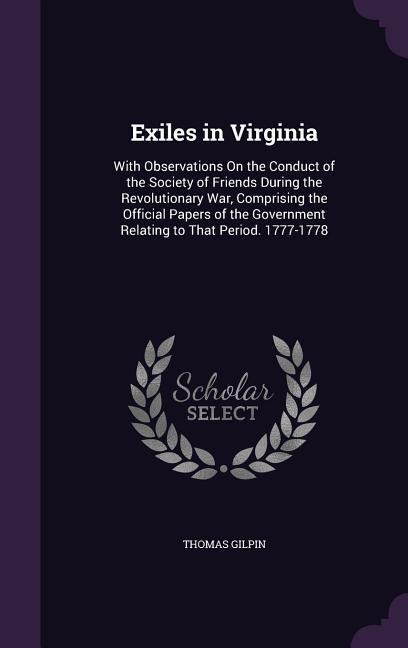 Exiles in Virginia: With Observations On the Conduct of the Society of Friends During the Revolutionary War, Comprising the Official Paper