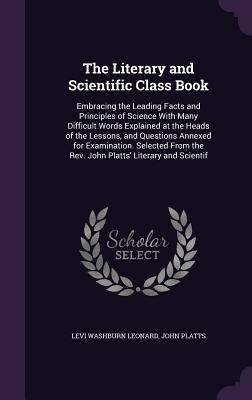 The Literary and Scientific Class Book: Embracing the Leading Facts and Principles of Science With Many Difficult Words Explained at the Heads of the Lessons, and Questions Annexed for Examination. Selected From the Rev. John Platts Literary and Scientif