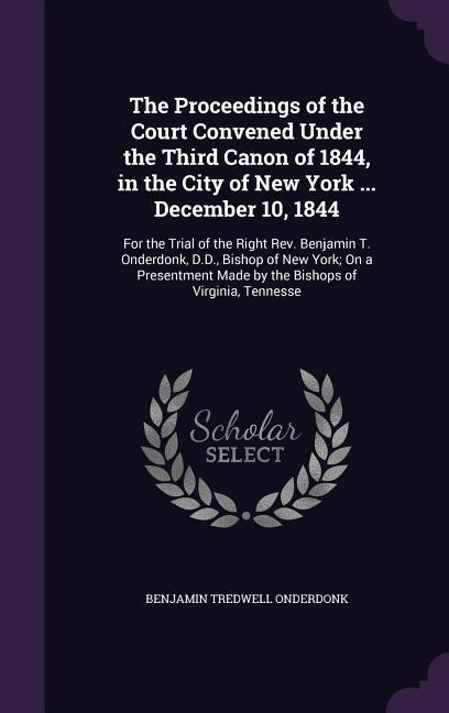 The Proceedings of the Court Convened Under the Third Canon of 1844, in the City of New York ... December 10, 1844: For the Trial of the Right Rev. Be