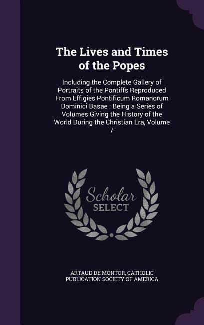 The Lives and Times of the Popes: Including the Complete Gallery of Portraits of the Pontiffs Reproduced From Effigies Pontificum Romanorum Dominici Basae: Being a Series of Volumes Giving the History of the World During the Christian Era, Volume 7