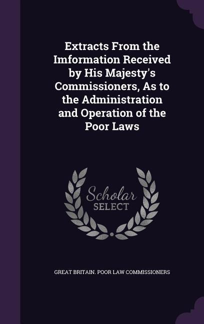 Extracts From the Imformation Received by His Majestys Commissioners, As to the Administration and Operation of the Poor Laws