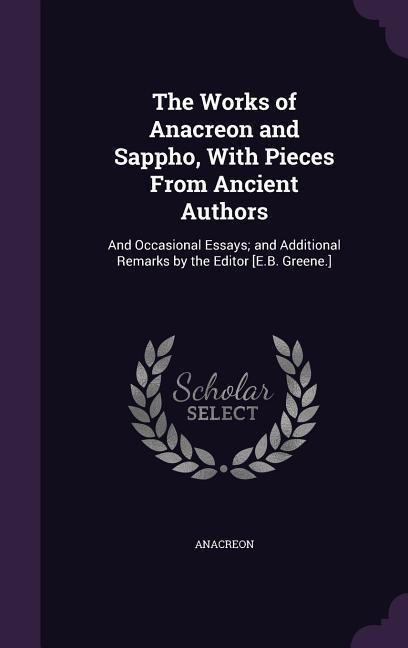 The Works of Anacreon and Sappho, With Pieces From Ancient Authors: And Occasional Essays; and Additional Remarks by the Editor [E.B. Greene.]