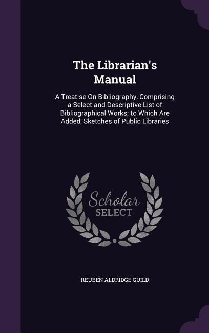 The Librarians Manual: A Treatise On Bibliography, Comprising a Select and Descriptive List of Bibliographical Works; to Which Are Added, Sketches of Public Libraries