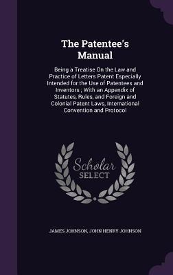 The Patentees Manual: Being a Treatise On the Law and Practice of Letters Patent Especially Intended for the Use of Patentees and Inventors;