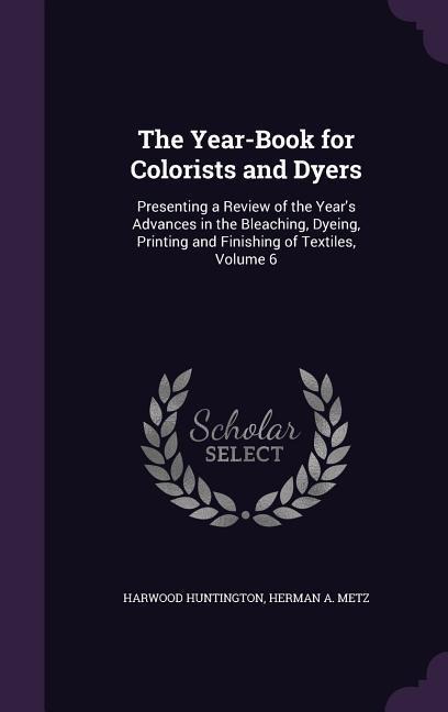 The Year-Book for Colorists and Dyers: Presenting a Review of the Years Advances in the Bleaching, Dyeing, Printing and Finishing of Textiles, Volume