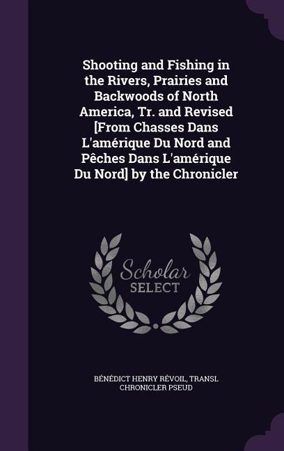 Shooting and Fishing in the Rivers, Prairies and Backwoods of North America, Tr. and Revised [From Chasses Dans Lamérique Du Nord and Pêches Dans La