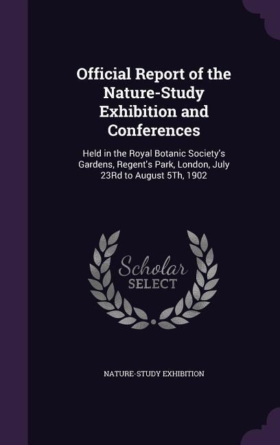 Official Report of the Nature-Study Exhibition and Conferences: Held in the Royal Botanic Society's Gardens, Regent's Park, London, July 23Rd to August 5Th, 1902