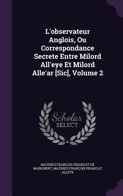 L'observateur Anglois, Ou Correspondance Secrete Entre Milord All'eye Et Milord Alle'ar [Sic], Volume 2