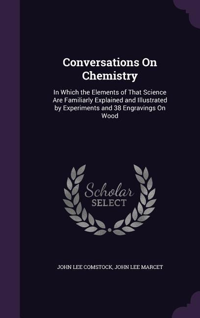 Conversations On Chemistry: In Which the Elements of That Science Are Familiarly Explained and Illustrated by Experiments and 38 Engravings On Wood