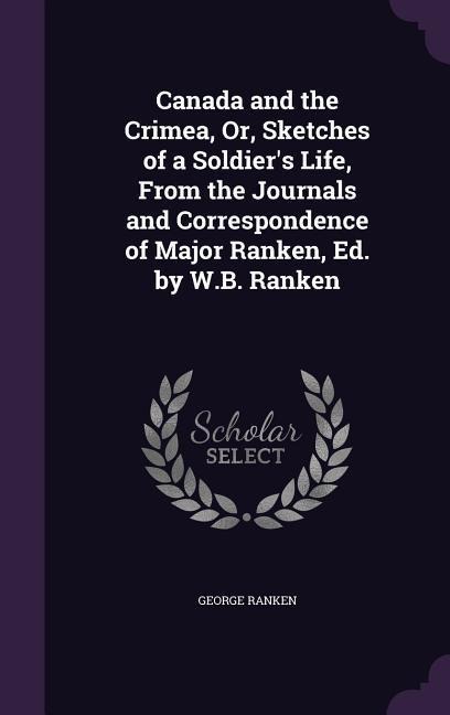 Canada and the Crimea, Or, Sketches of a Soldiers Life, From the Journals and Correspondence of Major Ranken, Ed. by W.B. Ranken