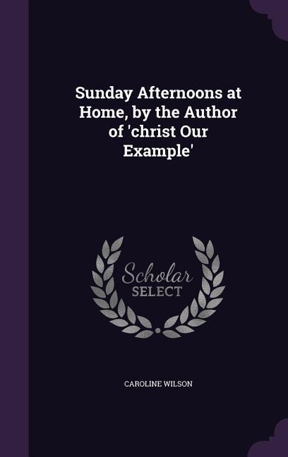 Sunday Afternoons at Home, by the Author of 'christ Our Example'