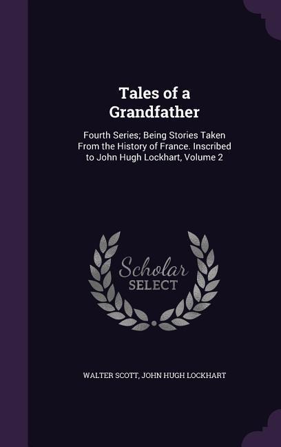 Tales of a Grandfather: Fourth Series; Being Stories Taken From the History of France. Inscribed to John Hugh Lockhart, Volume 2