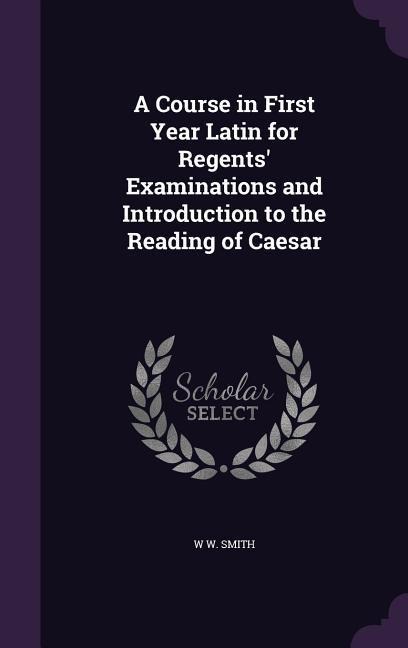 A Course in First Year Latin for Regents' Examinations and Introduction to the Reading of Caesar