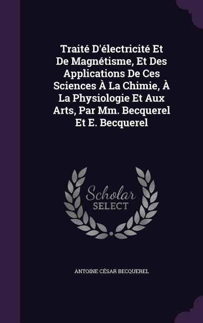 Traité Délectricité Et De Magnétisme, Et Des Applications De Ces Sciences À La Chimie, À La Physiologie Et Aux Arts, Par Mm. Becquerel Et E. Becquerel