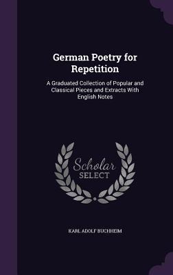 German Poetry for Repetition: A Graduated Collection of Popular and Classical Pieces and Extracts With English Notes