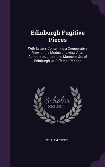 Edinburgh Fugitive Pieces: With Letters Containing a Comparative View of the Modes of Living, Arts, Commerce, Literature, Manners, &c. of Edinbur