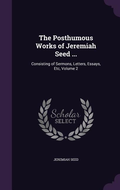 The Posthumous Works of Jeremiah Seed ...: Consisting of Sermons, Letters, Essays, Etc, Volume 2