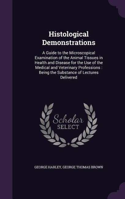 Histological Demonstrations: A Guide to the Microscopical Examination of the Animal Tissues in Health and Disease for the Use of the Medical and Veterinary Professions: Being the Substance of Lectures Delivered