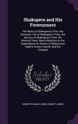 Shakspere and His Forerunners: The Music of Shaksperes Time. the Domestic Life of Shaksperes Time. the Doctors of Shaksperes Time. the Metrical Tests. Mans Relations to the Supernatural As Shown in Midsummer Nights Dream, Hamlet, and the Tempest