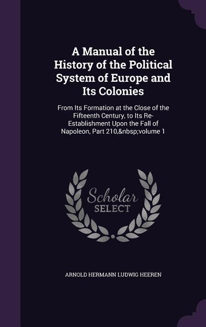 A Manual of the History of the Political System of Europe and Its Colonies: From Its Formation at the Close of the Fifteenth Century, to Its Re-Establishment Upon the Fall of Napoleon, Part 210, volume 1