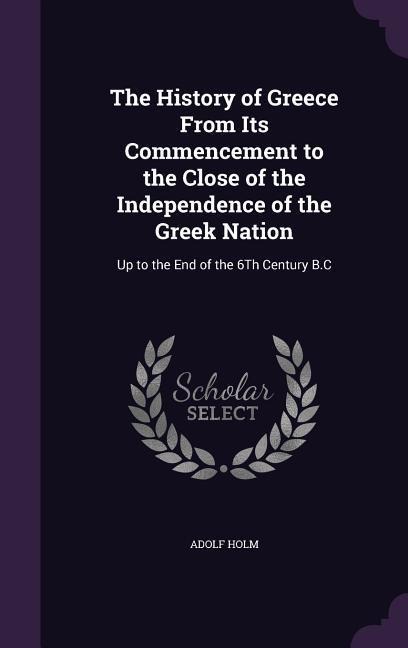 The History of Greece From Its Commencement to the Close of the Independence of the Greek Nation: Up to the End of the 6Th Century B.C