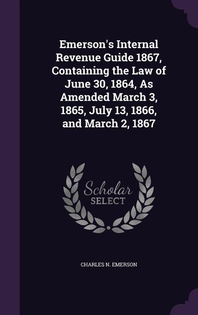 Emersons Internal Revenue Guide 1867, Containing the Law of June 30, 1864, As Amended March 3, 1865, July 13, 1866, and March 2, 1867