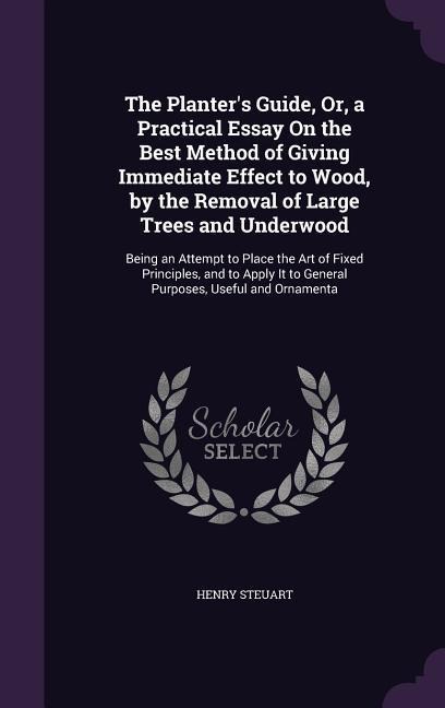 The Planters Guide, Or, a Practical Essay On the Best Method of Giving Immediate Effect to Wood, by the Removal of Large Trees and Underwood: Being an Attempt to Place the Art of Fixed Principles, and to Apply It to General Purposes, Useful and Ornamenta